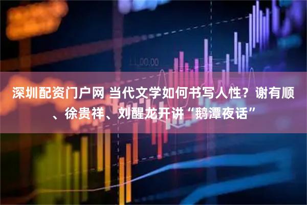 深圳配资门户网 当代文学如何书写人性？谢有顺、徐贵祥、刘醒龙开讲“鹅潭夜话”