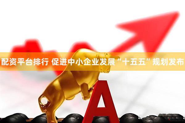 配资平台排行 促进中小企业发展“十五五”规划发布