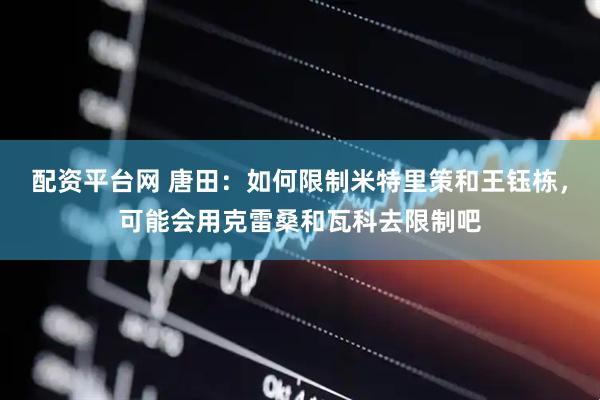 配资平台网 唐田：如何限制米特里策和王钰栋，可能会用克雷桑和瓦科去限制吧